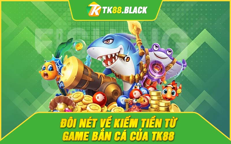 Đôi nét về kiếm tiền từ game bắn cá của TK88 